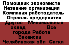 Помощник экономиста › Название организации ­ Компания-работодатель › Отрасль предприятия ­ Другое › Минимальный оклад ­ 21 000 - Все города Работа » Вакансии   . Челябинская обл.,Сатка г.